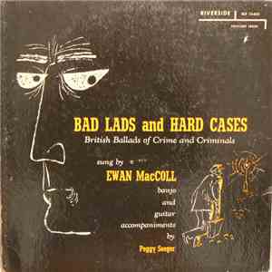 Ewan MacColl, Peggy Seeger - Bad Lads And Hard Cases - British Ballads Of C ...