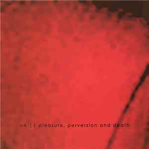 UN- - Pleasure, Perversion And Death